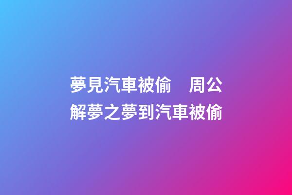 夢見汽車被偷　周公解夢之夢到汽車被偷
